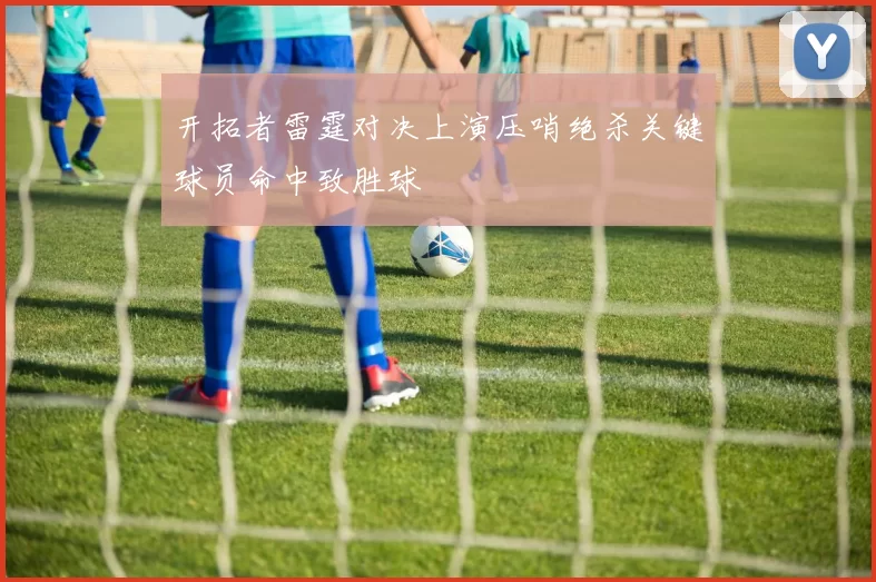 开拓者雷霆对决上演压哨绝杀关键球员命中致胜球