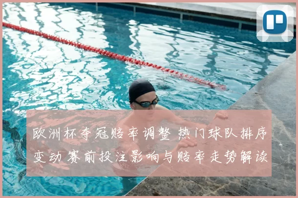 欧洲杯夺冠赔率调整 热门球队排序变动 赛前投注影响与赔率走势解读