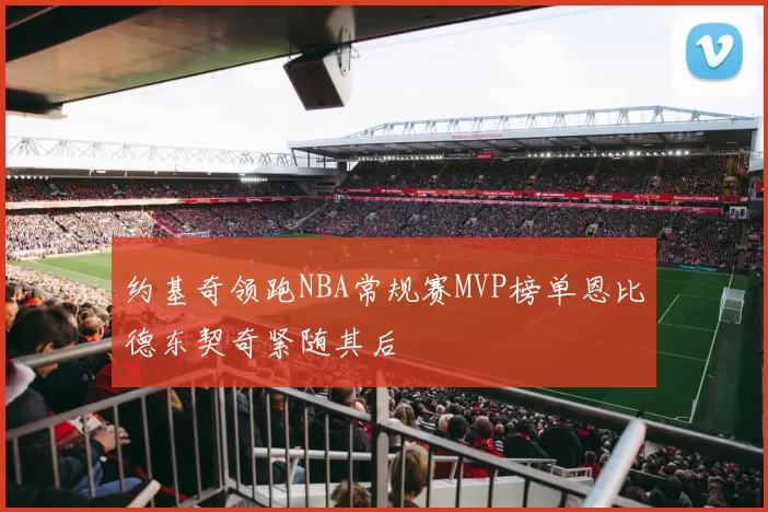 约基奇领跑NBA常规赛MVP榜单恩比德东契奇紧随其后