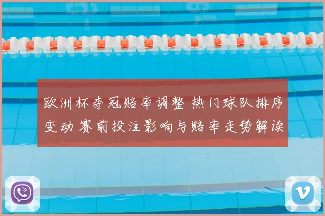 欧洲杯夺冠赔率调整 热门球队排序变动 赛前投注影响与赔率走势解读