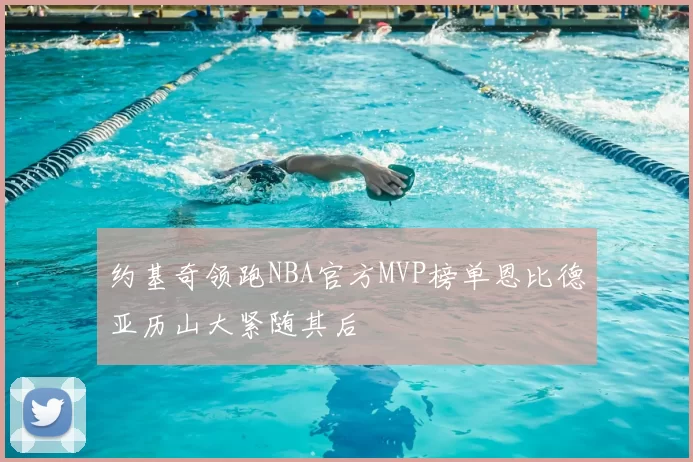 约基奇领跑NBA官方MVP榜单恩比德亚历山大紧随其后