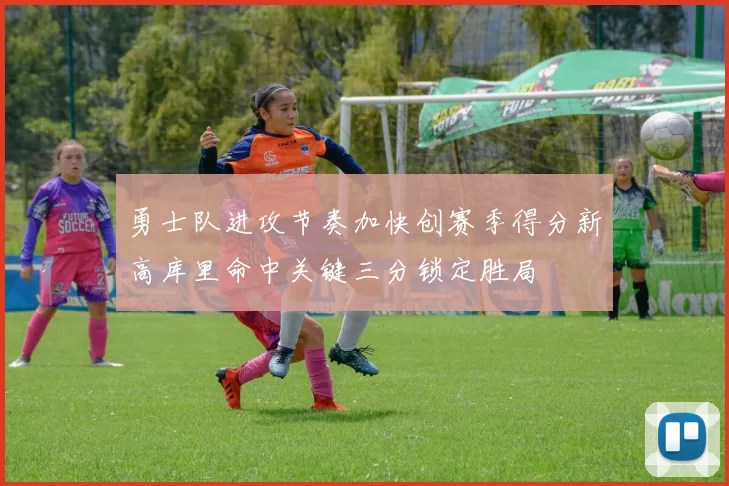 勇士队进攻节奏加快创赛季得分新高库里命中关键三分锁定胜局