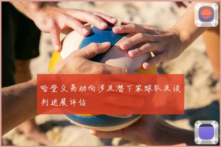 哈登交易动向涉及潜下家球队及谈判进展评估