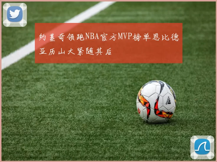 约基奇领跑NBA官方MVP榜单恩比德亚历山大紧随其后
