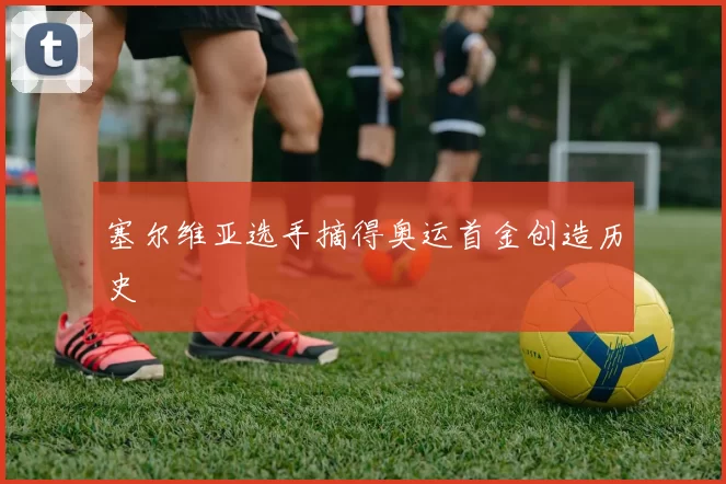 塞尔维亚选手摘得奥运首金创造历史