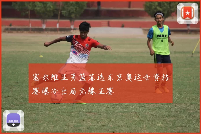 塞尔维亚男篮落选东京奥运会资格赛爆冷出局无缘正赛