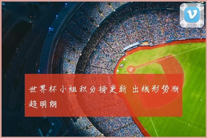 世界杯小组积分榜更新 出线形势渐趋明朗