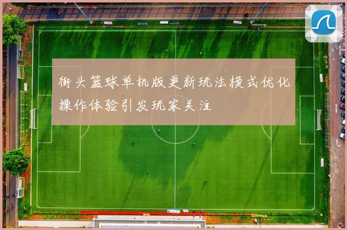 街头篮球单机版更新玩法模式优化操作体验引发玩家关注