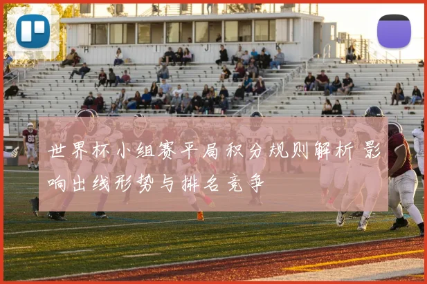 世界杯小组赛平局积分规则解析 影响出线形势与排名竞争