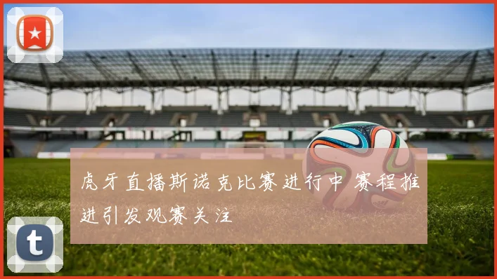 虎牙直播斯诺克比赛进行中 赛程推进引发观赛关注
