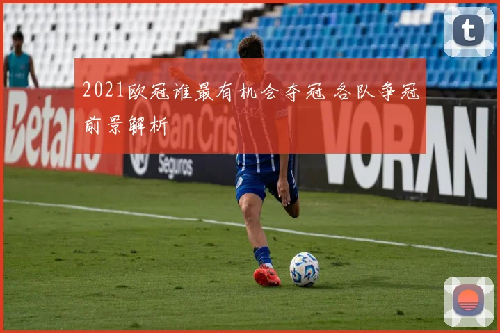 2021欧冠谁最有机会夺冠 各队争冠前景解析