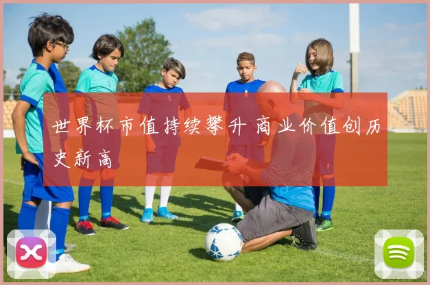 世界杯市值持续攀升 商业价值创历史新高