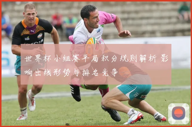 世界杯小组赛平局积分规则解析 影响出线形势与排名竞争