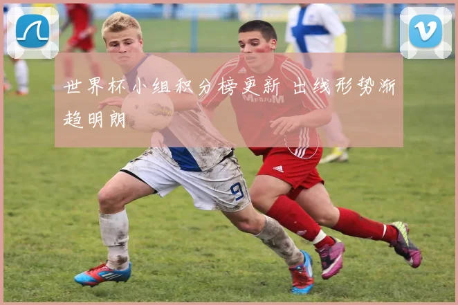 世界杯小组积分榜更新 出线形势渐趋明朗