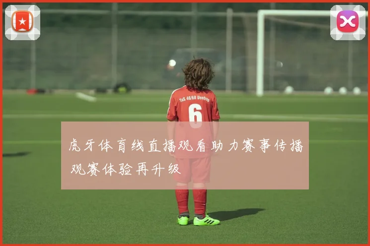 虎牙体育线直播观看助力赛事传播 观赛体验再升级