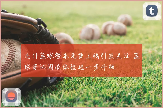 虎扑篮球整本免费上线引发关注 篮球资讯阅读体验进一步升级