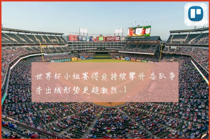 世界杯小组赛得分持续攀升 各队争夺出线形势更趋激烈_1
