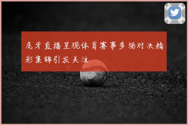 虎牙直播呈现体育赛事多场对决精彩集锦引发关注