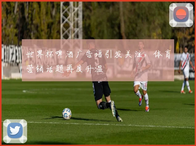 世界杯啤酒广告语引发关注，体育营销话题再度升温