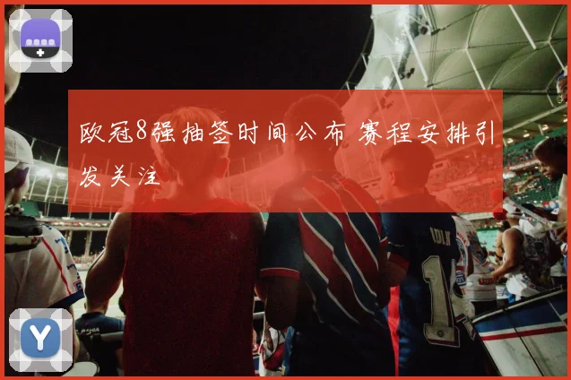 欧冠8强抽签时间公布 赛程安排引发关注
